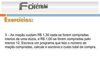 3 – As maçãs custam R$ 1,30 cada se forem compradas
menos de uma dúzia, e R$ 1,00 se forem compradas pelo
menos 12. Escreva um programa que leia o número de
maçãs compradas, calcule e escreva o custo total da compra.
 