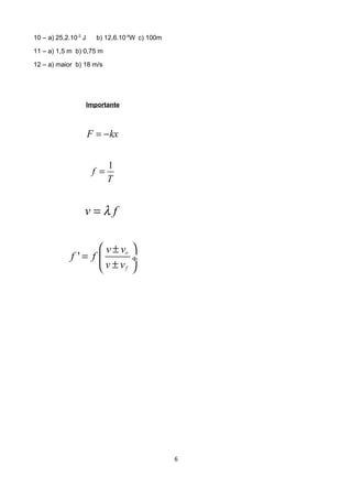 10 – a) 25,2.10-2
J b) 12,6.10-4
W c) 100m
11 – a) 1,5 m b) 0,75 m
12 – a) maior b) 18 m/s
Importante
F kx= −
1
f
T
=
v fλ=
' o
f
v v
f f
v v
 ±
=  ÷
± 
6
 