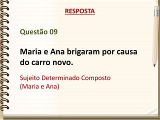 Questão 09
Maria e Ana brigaram por causa
do carro novo.
RESPOSTA
Sujeito Determinado Composto
(Maria e Ana)
 