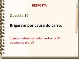 Questão 10
Brigaram por causa do carro.
RESPOSTA
Sujeito Indeterminado (verbo na 3ª
pessoa do plural)
 