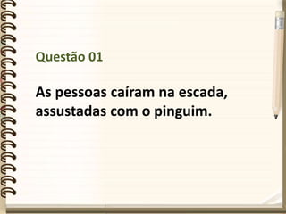 Questão 01
As pessoas caíram na escada,
assustadas com o pinguim.
 