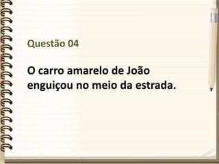 Questão 04
O carro amarelo de João
enguiçou no meio da estrada.
 