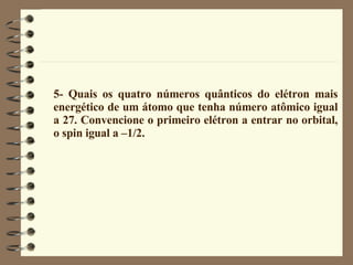 5- Quais os quatro números quânticos do elétron mais energético de um átomo que tenha número atômico igual a 27. Convencione o primeiro elétron a entrar no orbital, o spin igual a –1/2. 