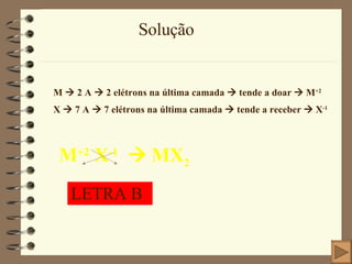 Solução M    2 A    2 elétrons na última camada    tende a doar    M +2 X    7 A    7 elétrons na última camada    tende a receber    X -1 M +2  X -1     MX 2 LETRA B 