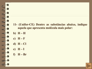 11- (Unifor-CE) Dentre as substâncias abaixo, indique aquela que apresenta molécula mais polar: H – H  H – F  H – Cl  H – I  H – Br  