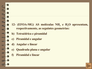 12- (EFOA-MG) AS moléculas NH 3  e H 2 O apresentam, respectivamente, as seguintes geometrias: Tetraédrica e piramidal Piramidal e angular Angular e linear Quadrada plana e angular Piramidal e linear 