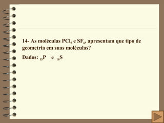 14- As moléculas PCl 5  e SF 6 , apresentam que tipo de geometria em suas moléculas? Dados:  15 P  e  16 S 