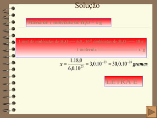 Solução 1 mol de moléculas de H 2 O ---- 6,0 . 10 23  moléculas de H 2 O ----- 18 g 1 molécula --------------------------- x  g Massa de 1 molécula de H 2 O = x g LETRA E 