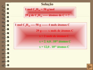 Solução 1 mol C 4 H 10  = 58 g/mol  29 g de C 4 H 10  ----- átomos de C = ? 1 mol C 4 H 10  ---- 58 g ------ 4 mols átomos C 29 g------ x mols de átomos C x = 2 mols de átomos C x = 2. 6,0 . 10 23  átomos C x = 12,0 . 10 23  átomos C 