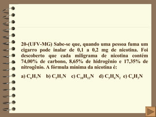 20-(UFV-MG) Sabe-se que, quando uma pessoa fuma um cigarro pode inalar de 0,1 a 0,2 mg de nicotina. Foi descoberto que cada miligrama de nicotina contém 74,00% de carbono, 8,65% de hidrogênio e 17,35% de nitrogênio. A fórmula mínima da nicotina é: a) C 6 H 7 N  b) C 5 H 7 N  c) C 10 H 12 N  d) C 5 H 6 N 2   e) C 4 H 3 N 