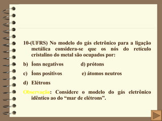 <ul><li>10-(UFRS) No modelo do gás eletrônico para a ligação metálica considera-se que os nós do retículo cristalino do me...