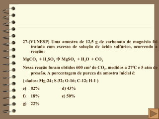 <ul><li>27-(VUNESP) Uma amostra de 12,5 g de carbonato de magnésio foi tratada com excesso de solução de ácido sulfúrico, ...