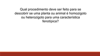 Qual procedimento deve ser feito para se
descobrir se uma planta ou animal é homozigoto
ou heterozigoto para uma característica
fenotípica?

 