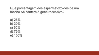 Que porcentagem dos espermatozoides de um
macho Aa conterá o gene recessivo?
a) 25%
b) 30%
c) 50%
d) 75%
e) 100%

 