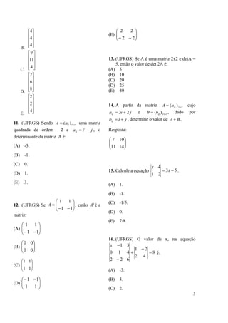 3
B.










4
4
4
C.










4
11
9
D.










8
6
2
E.










4
2
2
11. (UFRGS) Sendo mxmijaA )( uma matriz
quadrada de ordem 2 e jiaij  ² , o
determinante da matriz A é:
(A) -3.
(B) -1.
(C) 0.
(D) 1.
(E) 3.
12. (UFRGS) Se 







11
11
A , então ²A é a
matriz:
(A) 





 11
11
(B) 





00
00
(C) 





11
11
(D) 




 
11
11
(E) 





 22
22
13. (UFRGS) Se A é uma matriz 2x2 e detA =
5, então o valor de det 2A é:
(A) 5
(B) 10
(C) 20
(D) 25
(E) 40
14. A partir da matriz 22)( xijaA  cujo
jiaij 23  e 22)( xijbB  , dado por
jibij  , determine o valor de BA .
Resposta:






1411
107
15. Calcule a equação 53
21
4
 x
x
.
(A) 1.
(B) -1.
(C) -1/5.
(D) 0.
(E) 7/8.
16. (UFRGS) O valor de x, na equação
8
42
21
622
410
31




x
é:
(A) -3.
(B) 3.
(C) 2.
 
