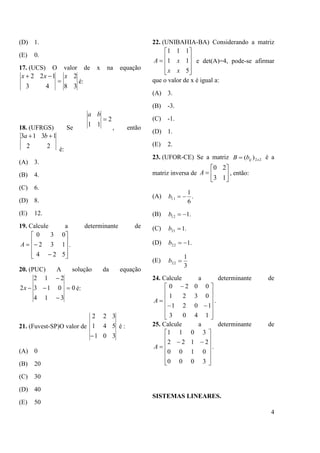 4
(D) 1.
(E) 0.
17. (UCS) O valor de x na equação
38
2
43
122 xxx


é:
18. (UFRGS) Se
2
11

ba
, então
22
1313  ba
é:
(A) 3.
(B) 4.
(C) 6.
(D) 8.
(E) 12.
19. Calcule a determinante de












524
132
030
A .
20. (PUC) A solução da equação
0
314
013
212
2 



x é:
21. (Fuvest-SP)O valor de
301
541
322

é :
(A) 0
(B) 20
(C) 30
(D) 40
(E) 50
22. (UNIBAHIA-BA) Considerando a matriz











5
11
111
xx
xA e det(A)=4, pode-se afirmar
que o valor de x é igual a:
(A) 3.
(B) -3.
(C) -1.
(D) 1.
(E) 2.
23. (UFOR-CE) Se a matriz 22)( xijbB  é a
matriz inversa de 






13
20
A , então:
(A) .
6
1
11 b
(B) .112 b
(C) .121 b
(D) .122 b
(E)
3
1
22 b
24. Calcule a determinante de















1403
1021
0321
0020
A .
25. Calcule a determinante de














3000
0100
2122
3011
A .
SISTEMAS LINEARES.
 
