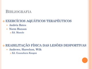 BIBLIOGRAFIA
 EXERCÍCIOS AQUÁTICOS TERAPÊUTICOS
 Andréa Bates
 Norm Hanson
 Ed. Manole
 REABILITAÇÃO FÍSICA DAS LESÕES DESPORTIVAS
 Andrews, Harrelson, Wilk
 Ed. Guanabara Koogan
 