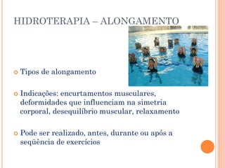 HIDROTERAPIA – ALONGAMENTO
 Tipos de alongamento
 Indicações: encurtamentos musculares,
deformidades que influenciam na simetria
corporal, desequilíbrio muscular, relaxamento
 Pode ser realizado, antes, durante ou após a
seqüência de exercícios
 