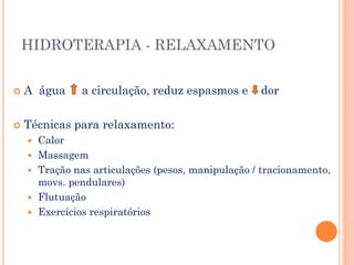 HIDROTERAPIA - RELAXAMENTO
 A água a circulação, reduz espasmos e dor
 Técnicas para relaxamento:
 Calor
 Massagem
 Tração nas articulações (pesos, manipulação / tracionamento,
movs. pendulares)
 Flutuação
 Exercícios respiratórios
 