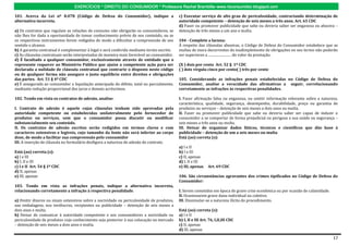 EXERCÍCIOS * DIREITO DO CONSUMIDOR * Professora Rachel Brambilla–www.rbconsumidor.blogspot.com

101. Acerca da Lei nº 8.078 (Código de Defesa do Consumidor), indique a                    c) Executar serviço de alto grau de periculosidade, contrariando determinação de
alternativa incorreta.                                                                     autoridade competente – detenção de seis meses a três anos. Art. 65 CDC
                                                                                           d) Fazer ou promover publicidade que sabe ou deveria saber ser enganosa ou abusiva –
a) Os contratos que regulam as relações de consumo não obrigarão os consumidores, se       detenção de três meses a um ano e multa.
não lhes for dada a oportunidade de tomar conhecimento prévio de seu conteúdo, ou se
os respectivos instrumentos forem redigidos de modo a dificultar a compreensão de seu      104 - Complete a lacuna:
sentido e alcance.                                                                         À respeito das cláusulas abusivas, o Código de Defesa do Consumidor estabelece que as
b) A garantia contratual é complementar à legal e será conferida mediante termo escrito.   multas de mora decorrentes do inadimplemento de obrigações no seu termo não poderão
c) As cláusulas contratuais serão interpretadas de maneira mais favorável ao consumidor.   ser superiores a ........................... do valor da prestação.
d) É facultado a qualquer consumidor, exclusivamente através de entidade que o
represente requerer ao Ministério Público que ajuíze a competente ação para ser            (X ) dois por cento Art. 52 § 1º CDC
declarada a nulidade de cláusula contratual que contrarie o disposto neste código          ( ) dois vírgula cinco por cento( ) três por cento
ou de qualquer forma não assegure o justo equilíbrio entre direitos e obrigações
das partes. Art. 51 § 4º CDC                                                               105. Considerando as infrações penais estabelecidas no Código de Defesa do
e) É assegurada ao consumidor a liquidação antecipada do débito, total ou parcialmente,    Consumidor, analise a veracidade das afirmativas a seguir, correlacionando
mediante redução proporcional dos juros e demais acréscimos.                               corretamente as infrações às respectivas penalidades.

102. Tendo em vista os contratos de adesão, analise:                                       I. Fazer afirmação falsa ou enganosa, ou omitir informação relevante sobre a natureza,
                                                                                           característica, qualidade, segurança, desempenho, durabilidade, preço ou garantia de
I. Contrato de adesão é aquele cujas cláusulas tenham sido aprovadas pela                  produtos ou serviços – detenção de seis meses a dois anos ou multa.
autoridade competente ou estabelecidas unilateralmente pelo fornecedor de                  II. Fazer ou promover publicidade que sabe ou deveria saber ser capaz de induzir o
produtos ou serviços, sem que o consumidor possa discutir ou modificar                     consumidor a se comportar de forma prejudicial ou perigosa a sua saúde ou segurança –
substancialmente seu conteúdo.                                                             seis meses a três anos ou multa.
II. Os contratos de adesão escritos serão redigidos em termos claros e com                 III. Deixar de organizar dados fáticos, técnicos e científicos que dão base à
caracteres ostensivos e legíveis, cujo tamanho da fonte não será inferior ao corpo         publicidade – detenção de um a seis meses ou multa
doze, de modo a facilitar sua compreensão pelo consumidor                                  Está (ao) correta (s):
III. A inserção de cláusula no formulário desfigura a natureza de adesão do contrato.
                                                                                           a) I e II
Está (ao) correta (s):                                                                     b) I e III
a) I e III                                                                                 c) II, apenas
b) I, II e III                                                                             d) I, II e III
c) I e II Art. 54 § 1º CDC                                                                 e) III, apenas     Art. 69 CDC
d) II, apenas
e) III, apenas                                                                             106. São circunstâncias agravantes dos crimes tipificados no Código de Defesa do
                                                                                           Consumidor:
103. Tendo em vista as infrações penais, indique a alternativa incorreta,
relacionando corretamente a infração à respectiva penalidade.                              I. Serem cometidos em época de grave crise econômica ou por ocasião de calamidade.
                                                                                           II. Ocasionarem grave dano individual ou coletivo.
a) Omitir dizeres ou sinais ostensivos sobre a nocividade ou periculosidade de produtos,   III. Dissimular-se a natureza ilícita do procedimento.
nas embalagens, nos invólucros, recipientes ou publicidade – detenção de seis meses a
dois anos e multa.                                                                         Está (ao) correta (s):
b) Deixar de comunicar à autoridade competente e aos consumidores a nocividade ou          a) I e II
periculosidade de produtos cujo conhecimento seja posterior à sua colocação no mercado     b) I, II e III Art. 76, I,II,III CDC
– detenção de seis meses a dois anos e multa.                                              c) II, apenas
                                                                                           d) III, apenas

                                                                                                                                                                                17
 
