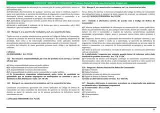 EXERCÍCIOS * DIREITO DO CONSUMIDOR * Professora Rachel Brambilla–www.rbconsumidor.blogspot.com

b) Qualquer modalidade de informação ou comunicação de caráter publicitário, inteira ou      124 - Marque V, se a assertiva for verdadeira, ou F, se a assertiva for falsa.
parcialmente falsa.
c) Publicidade discriminatória de qualquer natureza, que incite à violência, explore o       Para a defesa dos direitos e interesses protegidos pelo Código de Defesa do Consumidor
medo ou a superstição, se aproveite da deficiência de julgamento e experiência da criança,   são admissíveis todas as espécies de ações capazes de propiciar sua adequada e efetiva
desrespeita valores ambientais, ou que seja capaz de induzir o consumidor a se               tutela.( ) FALSA(X) VERDADEIRA Art. 83 CDC
comportar de forma prejudicial ou perigosa à sua saúde ou segurança.
d) A publicidade é enganosa por omissão, quando deixa de informar sobre dado essencial       125 - Assinale a alternativa correta, de acordo com o Código de Defesa do
do produto ou serviço.                                                                       Consumidor:
e) Quando a publicidade é realizada, de tal forma que, para o consumidor, não é fácil
identificar o que está sendo veiculado.                                                      a) É abusiva qualquer modalidade de informação ou comunicação de caráter publicitário,
                                                                                             inteira ou parcialmente falsa, ou, por qualquer outro modo, mesmo por omissão, capaz de
121 - Marque V, se a assertiva for verdadeira, ou F, se a assertiva for falsa.               induzir em erro o consumidor a respeito da natureza, características, qualidade,
                                                                                             quantidade, propriedades, origem, preço e quaisquer outros dados sobre produtos e
Tendo em vista as sanções administrativas previstas no Código de Defesa do Consumidor,       serviços.
as penas de cassação de alvará de licença, de interdição e de suspensão temporária da        b) É enganosa, dentre outras, a publicidade discriminatória de qualquer natureza, a que
atividade, bem como a de intervenção administrativa, serão aplicadas mediante                incite à violência, explore o medo ou a superstição, se aproveite da deficiência de
procedimento administrativo, assegurada ampla defesa, quando o fornecedor reincidir          julgamento e experiência da criança, desrespeite valores ambientais, ou que seja capaz de
na prática das infrações de maior gravidade previstas neste código e na legislação de        induzir o consumidor a se comportar de forma prejudicial ou perigosa a sua saúde ou
consumo.                                                                                     segurança.
                                                                                             c) O ônus da prova da veracidade e correção da informação ou comunicação publicitária
( ) FALSA                                                                                    cabe ao consumidor.
(X) VERDADEIRA Art. 59 CDC                                                                   d) A publicidade é enganosa por omissão quando deixar de informar sobre dado
                                                                                             essencial do produto ou serviço. Art. 37 § 1º CDC
122 - Em relação à responsabilidade por vício do produto ou do serviço, é correto            e) O fornecedor de serviço será obrigado a entregar ao consumidor orçamento prévio
afirmar que:                                                                                 discriminando o valor mão-de-obra, e salvo estipulação em contrário, o valor orçado terá
                                                                                             validade pelo prazo de trinta dias, contado de seu recebimento pelo consumidor.
a) Cabe a responsabilidade apenas ao poder público.
b) A responsabilidade é exclusiva dos fornecedores.                                          126 - Integram o Sistema Nacional de Defesa do Consumidor:
c) A responsabilidade é exclusiva dos fabricantes.                                           a) Órgãos Federais.
d) A responsabilidade é solidária entre o consumidor e o poder público.                      b) Órgãos Estaduais.
e) Os fornecedores respondem solidariamente pelos vícios de qualidade ou                     c) Entidades privadas de defesa do consumidor.
quantidade que os tornem impróprios ou inadequados ao consumo a que se                       d) Órgãos de defesa do Distrito Federal.
destinam ou lhes diminuam o valor. Art. 18 CDC                                               e) Todas as alternativas estão corretas. Art. 105 CDC

123 - Marque V, se a assertiva for verdadeira, ou F, se a assertiva for falsa.               127 - Quando o fabricante, o construtor, o produtor ou o importador não puderem
                                                                                             ser identificados, é igualmente responsável:
Constituem circunstâncias agravantes dos crimes tipificados no Código de Defesa do           a) O comerciante. Art. 13 I CDC
Consumidor ser estes cometidos em detrimento de operário ou rurícola; de menor de            b) O cliente.
dezoito ou maior de sessenta anos ou de pessoas portadoras de deficiência mental             c) O proprietário.
interditadas ou não.                                                                         d) A transportadora.
                                                                                             e) N.D.A.
( ) FALSA(X) VERDADEIRA Art. 76 CDC




                                                                                                                                                                                   20
 