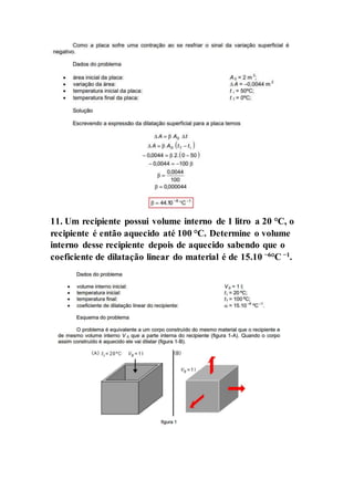 11. Um recipiente possui volume interno de 1 litro a 20 °C, o
recipiente é então aquecido até 100 °C. Determine o volume
interno desse recipiente depois de aquecido sabendo que o
coeficiente de dilatação linear do material é de 15.10 −6
°C −1
.
 