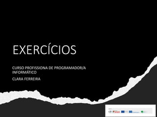 EXERCÍCIOS
CURSO PROFISSIONA DE PROGRAMADOR/A
INFORMÁTICO
CLARA FERREIRA
 