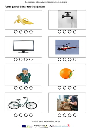 Exercícios para o desenvolvimento da consciência fonológica

Conta quantas sílabas têm estas palavras




                                                            




                                                            




                                                            




                                                            
                            Docente: Marisa Manuel Branco Marado
 