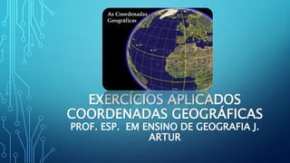 EXERCÍCIOS APLICADOS
COORDENADAS GEOGRÁFICAS
PROF. ESP. EM ENSINO DE GEOGRAFIA J.
ARTUR
 