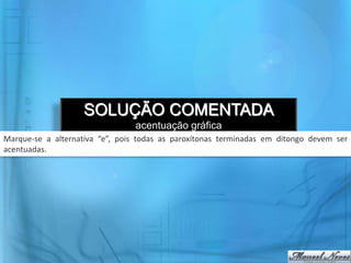 SOLUÇÃO COMENTADA
acentuação gráfica
Marque-se a alternativa “e”, pois todas as paroxítonas terminadas em ditongo devem ser
acentuadas.
 