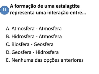 A formação de uma estalagtite
representa uma interação entre…
A. Atmosfera - Atmosfera
B. Hidrosfera - Atmosfera
C. Biosfera - Geosfera
D.Geosfera - Hidrosfera
E. Nenhuma das opções anteriores
11
 