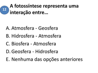 A fotossíntese representa uma
interação entre…
A. Atmosfera - Geosfera
B. Hidrosfera - Atmosfera
C. Biosfera - Atmosfera
D.Geosfera - Hidrosfera
E. Nenhuma das opções anteriores
12
 