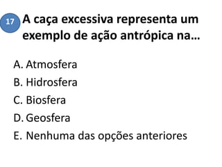 A caça excessiva representa um
exemplo de ação antrópica na…
A. Atmosfera
B. Hidrosfera
C. Biosfera
D.Geosfera
E. Nenhuma das opções anteriores
17
 
