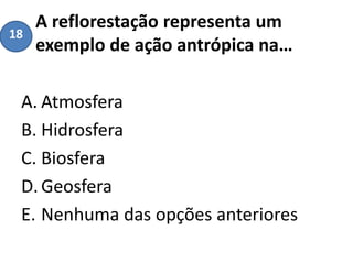 A reflorestação representa um
exemplo de ação antrópica na…
A. Atmosfera
B. Hidrosfera
C. Biosfera
D.Geosfera
E. Nenhuma das opções anteriores
18
 
