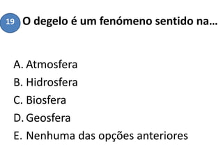 O degelo é um fenómeno sentido na…
A. Atmosfera
B. Hidrosfera
C. Biosfera
D.Geosfera
E. Nenhuma das opções anteriores
19
 