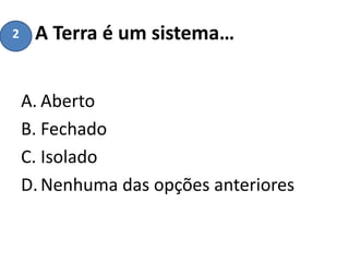 A Terra é um sistema…
A. Aberto
B. Fechado
C. Isolado
D.Nenhuma das opções anteriores
2
 