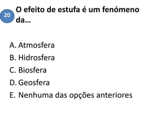 O efeito de estufa é um fenómeno
da…
A. Atmosfera
B. Hidrosfera
C. Biosfera
D.Geosfera
E. Nenhuma das opções anteriores
20
 