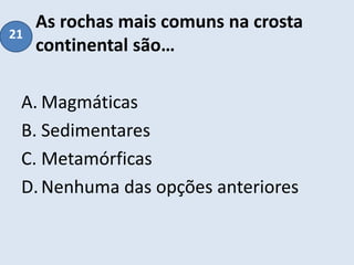 As rochas mais comuns na crosta
continental são…
A. Magmáticas
B. Sedimentares
C. Metamórficas
D.Nenhuma das opções anteriores
21
 