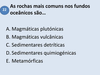 As rochas mais comuns nos fundos
oceânicos são…
A. Magmáticas plutónicas
B. Magmáticas vulcânicas
C. Sedimentares detríticas
D.Sedimentares quimiogénicas
E. Metamórficas
22
 