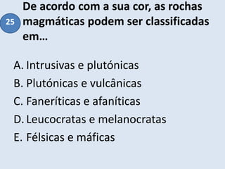 De acordo com a sua cor, as rochas
magmáticas podem ser classificadas
em…
A. Intrusivas e plutónicas
B. Plutónicas e vulcânicas
C. Faneríticas e afaníticas
D.Leucocratas e melanocratas
E. Félsicas e máficas
25
 