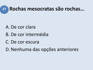 Rochas mesocratas são rochas…
A. De cor clara
B. De cor intermédia
C. De cor escura
D.Nenhuma das opções anteriores
27
 