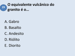 O equivalente vulcânico do
granito é o…
A. Gabro
B. Basalto
C. Andesito
D.Riólito
E. Diorito
29
 