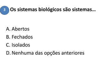 Os sistemas biológicos são sistemas…
A. Abertos
B. Fechados
C. Isolados
D.Nenhuma das opções anteriores
3
 