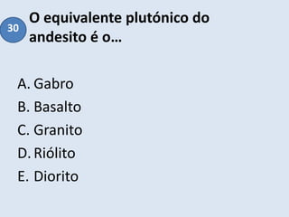 O equivalente plutónico do
andesito é o…
A. Gabro
B. Basalto
C. Granito
D.Riólito
E. Diorito
30
 