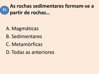 As rochas sedimentares formam-se a
partir de rochas…
A. Magmáticas
B. Sedimentares
C. Metamórficas
D.Todas as anteriores
31
 
