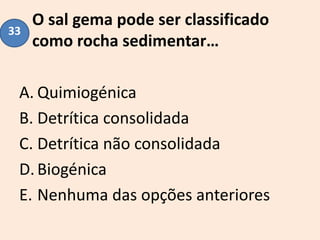 O sal gema pode ser classificado
como rocha sedimentar…
A. Quimiogénica
B. Detrítica consolidada
C. Detrítica não consolidada
D.Biogénica
E. Nenhuma das opções anteriores
33
 