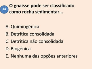 O gnaisse pode ser classificado
como rocha sedimentar…
A. Quimiogénica
B. Detrítica consolidada
C. Detrítica não consolidada
D.Biogénica
E. Nenhuma das opções anteriores
34
 