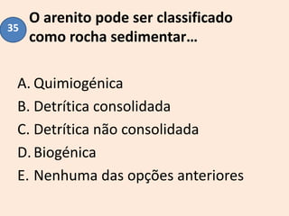 O arenito pode ser classificado
como rocha sedimentar…
A. Quimiogénica
B. Detrítica consolidada
C. Detrítica não consolidada
D.Biogénica
E. Nenhuma das opções anteriores
35
 