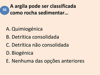 A argila pode ser classificada
como rocha sedimentar…
A. Quimiogénica
B. Detrítica consolidada
C. Detrítica não consolidada
D.Biogénica
E. Nenhuma das opções anteriores
36
 