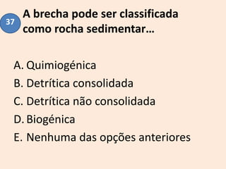 A brecha pode ser classificada
como rocha sedimentar…
A. Quimiogénica
B. Detrítica consolidada
C. Detrítica não consolidada
D.Biogénica
E. Nenhuma das opções anteriores
37
 